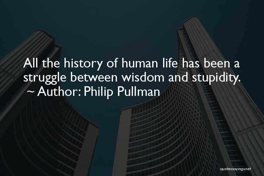 Philip Pullman Quotes: All The History Of Human Life Has Been A Struggle Between Wisdom And Stupidity.