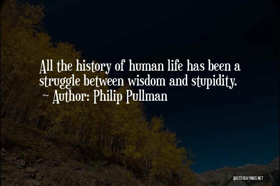 Philip Pullman Quotes: All The History Of Human Life Has Been A Struggle Between Wisdom And Stupidity.