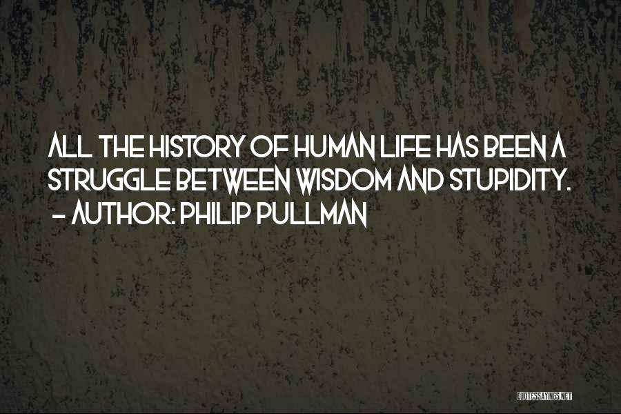 Philip Pullman Quotes: All The History Of Human Life Has Been A Struggle Between Wisdom And Stupidity.
