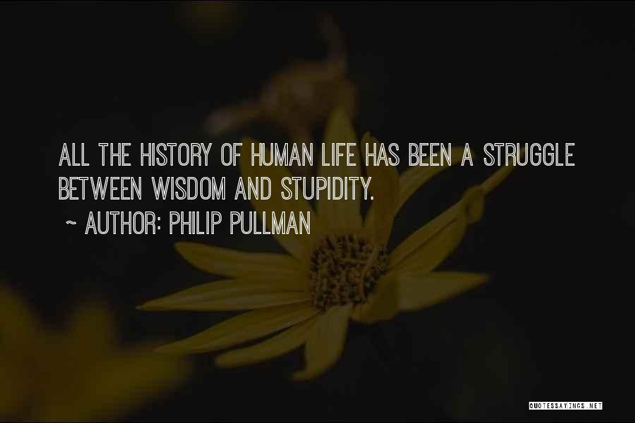 Philip Pullman Quotes: All The History Of Human Life Has Been A Struggle Between Wisdom And Stupidity.