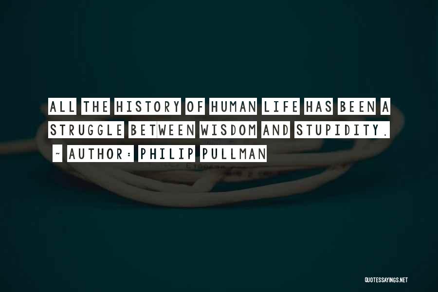 Philip Pullman Quotes: All The History Of Human Life Has Been A Struggle Between Wisdom And Stupidity.