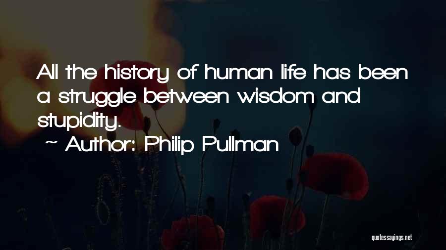 Philip Pullman Quotes: All The History Of Human Life Has Been A Struggle Between Wisdom And Stupidity.