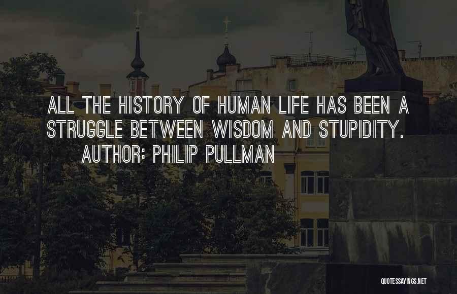 Philip Pullman Quotes: All The History Of Human Life Has Been A Struggle Between Wisdom And Stupidity.