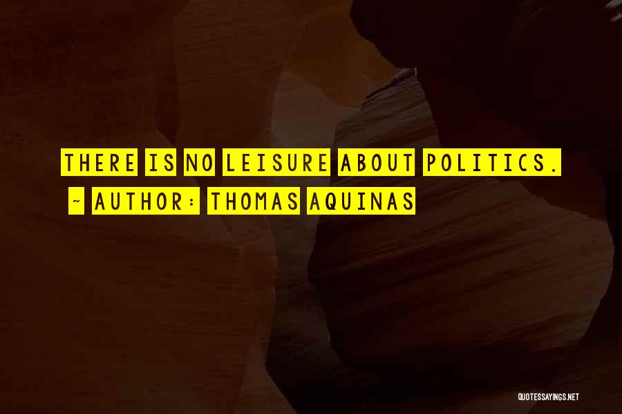 Thomas Aquinas Quotes: There Is No Leisure About Politics.