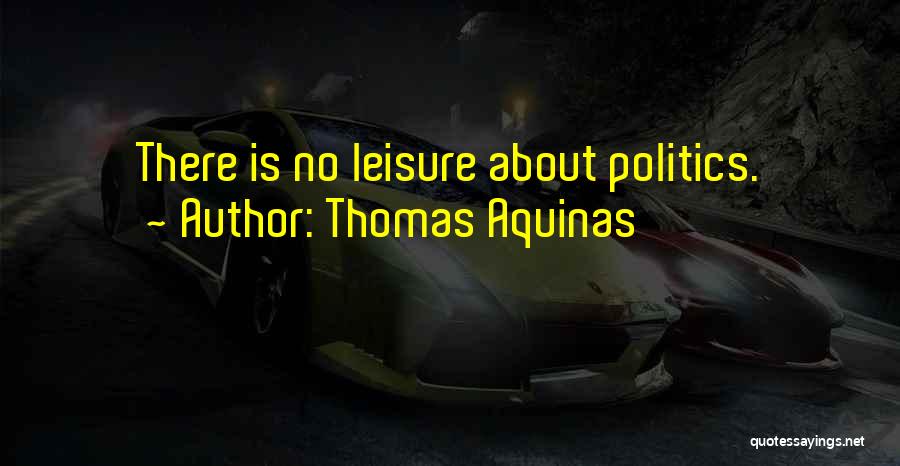 Thomas Aquinas Quotes: There Is No Leisure About Politics.