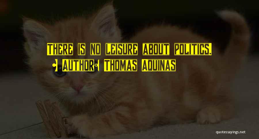 Thomas Aquinas Quotes: There Is No Leisure About Politics.