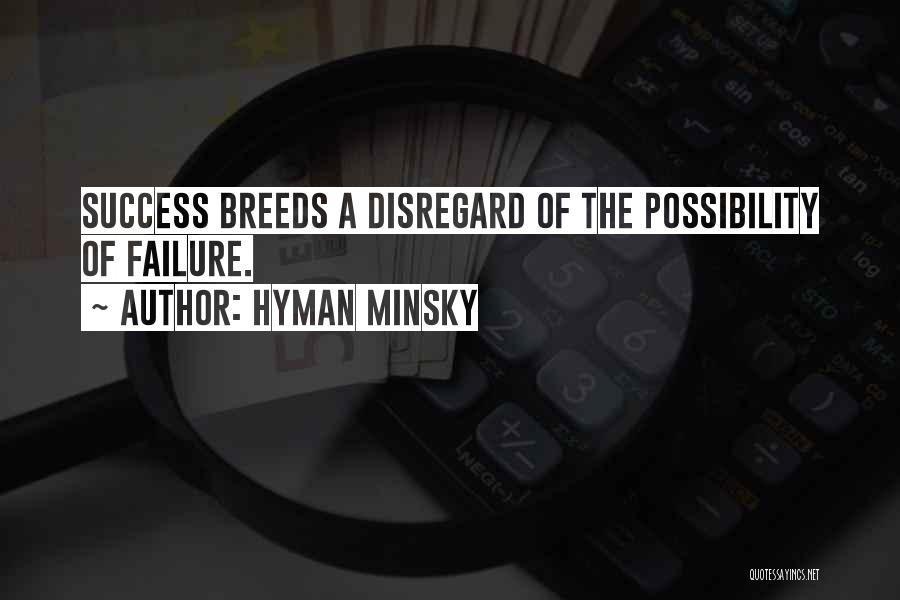 Hyman Minsky Quotes: Success Breeds A Disregard Of The Possibility Of Failure.