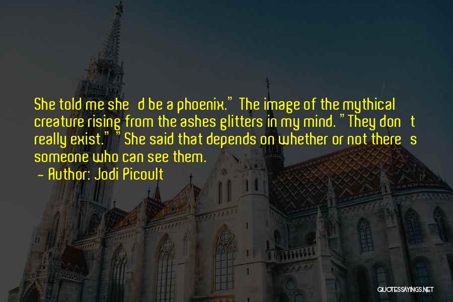 Jodi Picoult Quotes: She Told Me She'd Be A Phoenix. The Image Of The Mythical Creature Rising From The Ashes Glitters In My