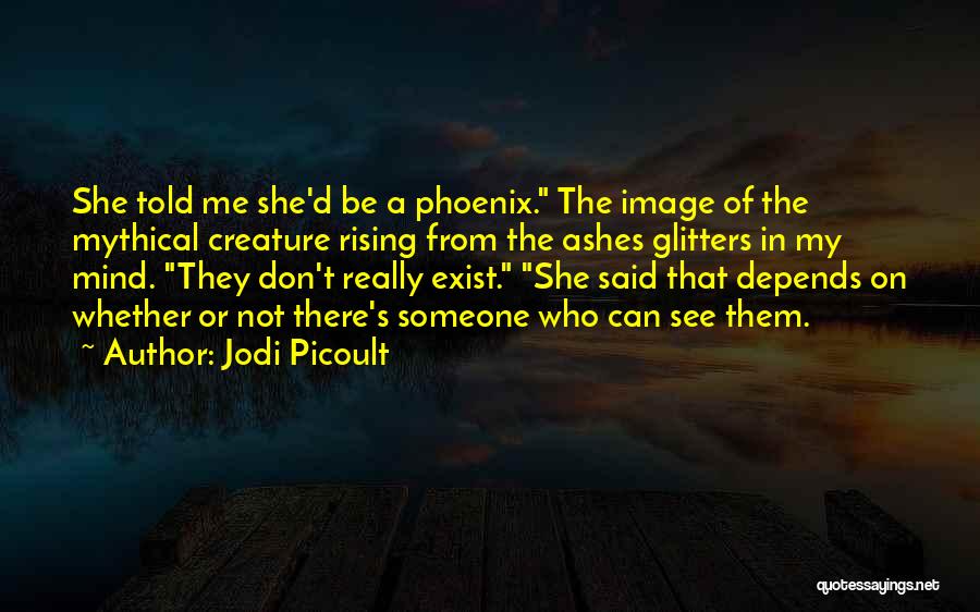 Jodi Picoult Quotes: She Told Me She'd Be A Phoenix. The Image Of The Mythical Creature Rising From The Ashes Glitters In My