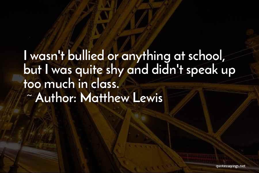 Matthew Lewis Quotes: I Wasn't Bullied Or Anything At School, But I Was Quite Shy And Didn't Speak Up Too Much In Class.