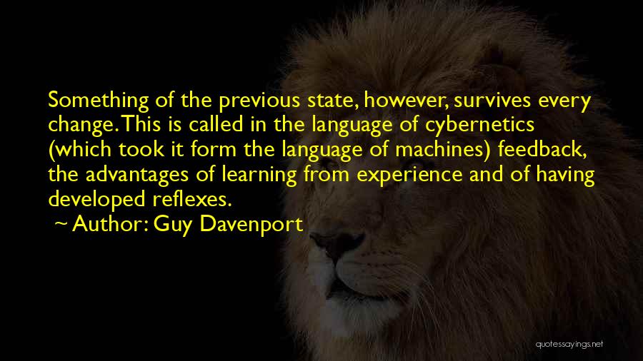 Guy Davenport Quotes: Something Of The Previous State, However, Survives Every Change. This Is Called In The Language Of Cybernetics (which Took It