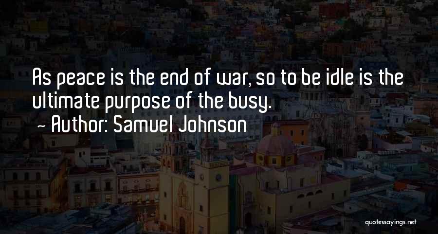 Samuel Johnson Quotes: As Peace Is The End Of War, So To Be Idle Is The Ultimate Purpose Of The Busy.