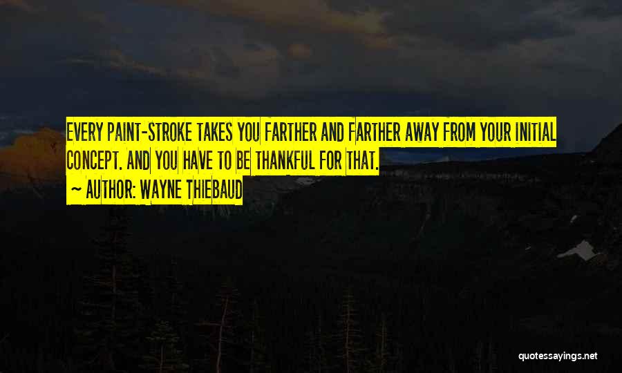 Wayne Thiebaud Quotes: Every Paint-stroke Takes You Farther And Farther Away From Your Initial Concept. And You Have To Be Thankful For That.