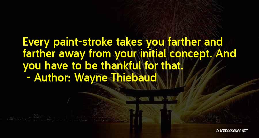 Wayne Thiebaud Quotes: Every Paint-stroke Takes You Farther And Farther Away From Your Initial Concept. And You Have To Be Thankful For That.