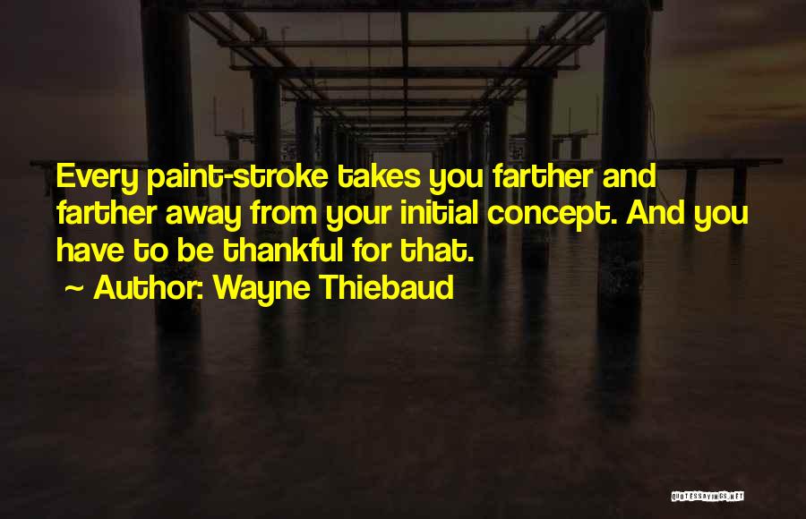 Wayne Thiebaud Quotes: Every Paint-stroke Takes You Farther And Farther Away From Your Initial Concept. And You Have To Be Thankful For That.