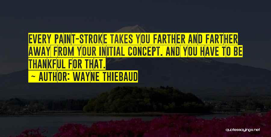 Wayne Thiebaud Quotes: Every Paint-stroke Takes You Farther And Farther Away From Your Initial Concept. And You Have To Be Thankful For That.