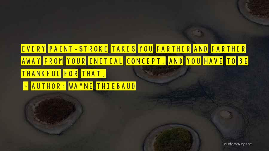 Wayne Thiebaud Quotes: Every Paint-stroke Takes You Farther And Farther Away From Your Initial Concept. And You Have To Be Thankful For That.