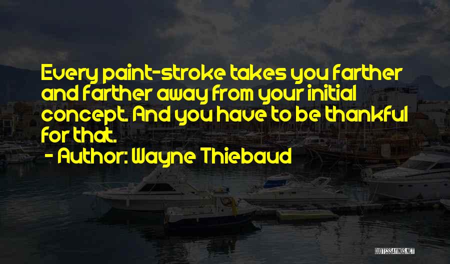 Wayne Thiebaud Quotes: Every Paint-stroke Takes You Farther And Farther Away From Your Initial Concept. And You Have To Be Thankful For That.