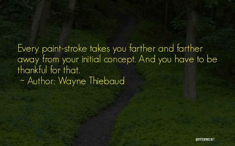 Wayne Thiebaud Quotes: Every Paint-stroke Takes You Farther And Farther Away From Your Initial Concept. And You Have To Be Thankful For That.