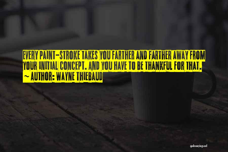 Wayne Thiebaud Quotes: Every Paint-stroke Takes You Farther And Farther Away From Your Initial Concept. And You Have To Be Thankful For That.