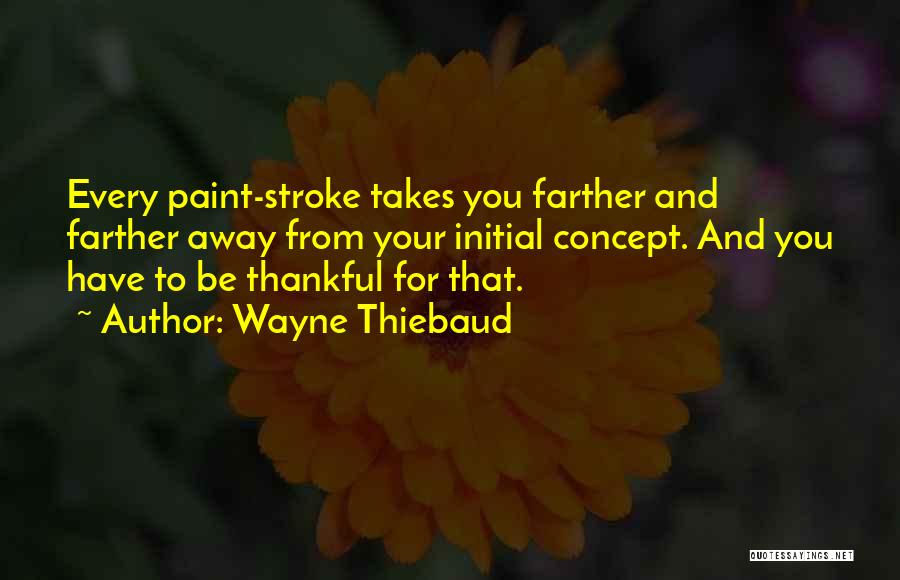 Wayne Thiebaud Quotes: Every Paint-stroke Takes You Farther And Farther Away From Your Initial Concept. And You Have To Be Thankful For That.