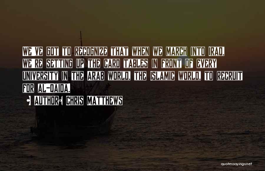 Chris Matthews Quotes: We've Got To Recognize That When We March Into Iraq, We're Setting Up The Card Tables In Front Of Every