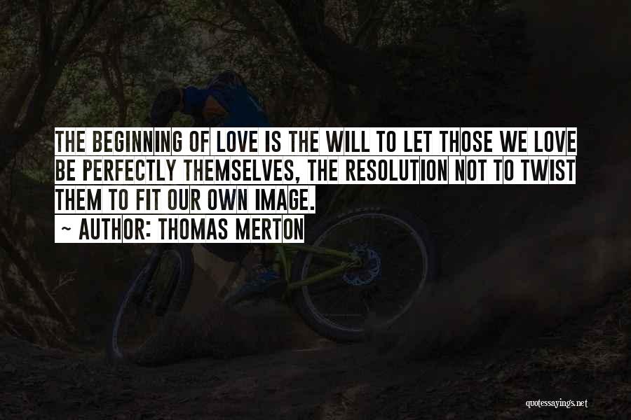 Thomas Merton Quotes: The Beginning Of Love Is The Will To Let Those We Love Be Perfectly Themselves, The Resolution Not To Twist