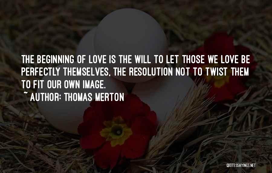 Thomas Merton Quotes: The Beginning Of Love Is The Will To Let Those We Love Be Perfectly Themselves, The Resolution Not To Twist