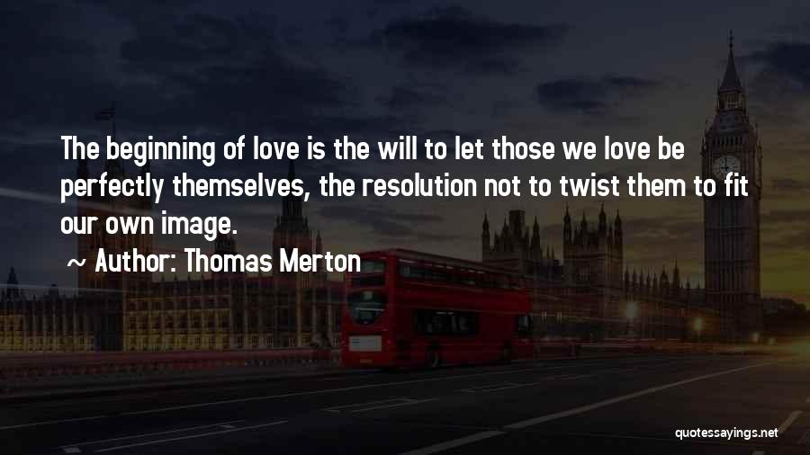 Thomas Merton Quotes: The Beginning Of Love Is The Will To Let Those We Love Be Perfectly Themselves, The Resolution Not To Twist