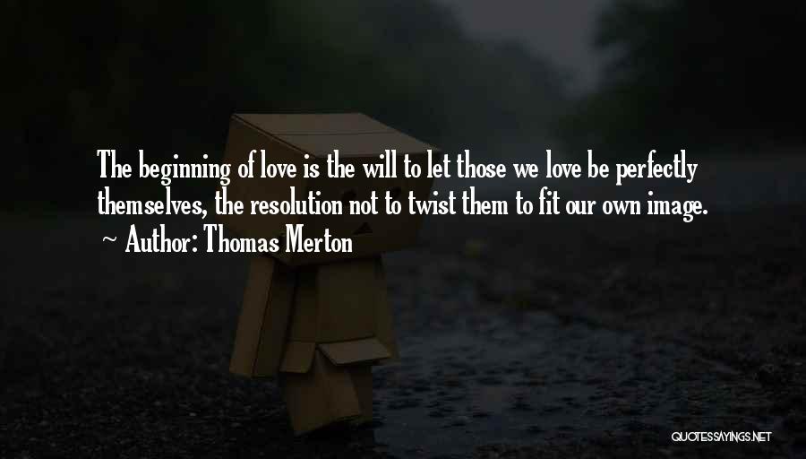 Thomas Merton Quotes: The Beginning Of Love Is The Will To Let Those We Love Be Perfectly Themselves, The Resolution Not To Twist