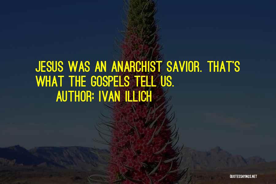 Ivan Illich Quotes: Jesus Was An Anarchist Savior. That's What The Gospels Tell Us.