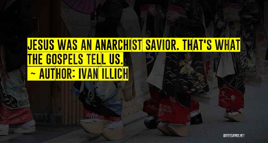 Ivan Illich Quotes: Jesus Was An Anarchist Savior. That's What The Gospels Tell Us.