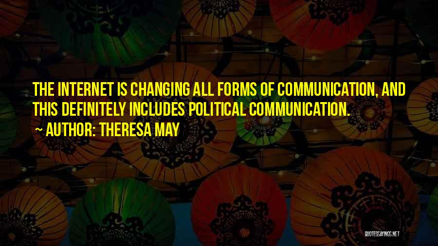 Theresa May Quotes: The Internet Is Changing All Forms Of Communication, And This Definitely Includes Political Communication.