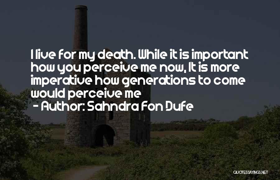 Sahndra Fon Dufe Quotes: I Live For My Death. While It Is Important How You Perceive Me Now, It Is More Imperative How Generations