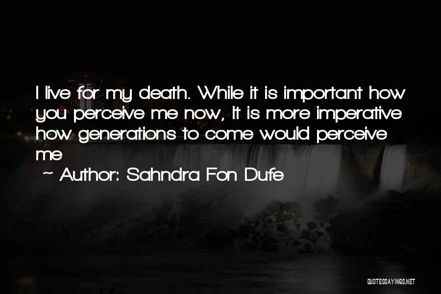 Sahndra Fon Dufe Quotes: I Live For My Death. While It Is Important How You Perceive Me Now, It Is More Imperative How Generations