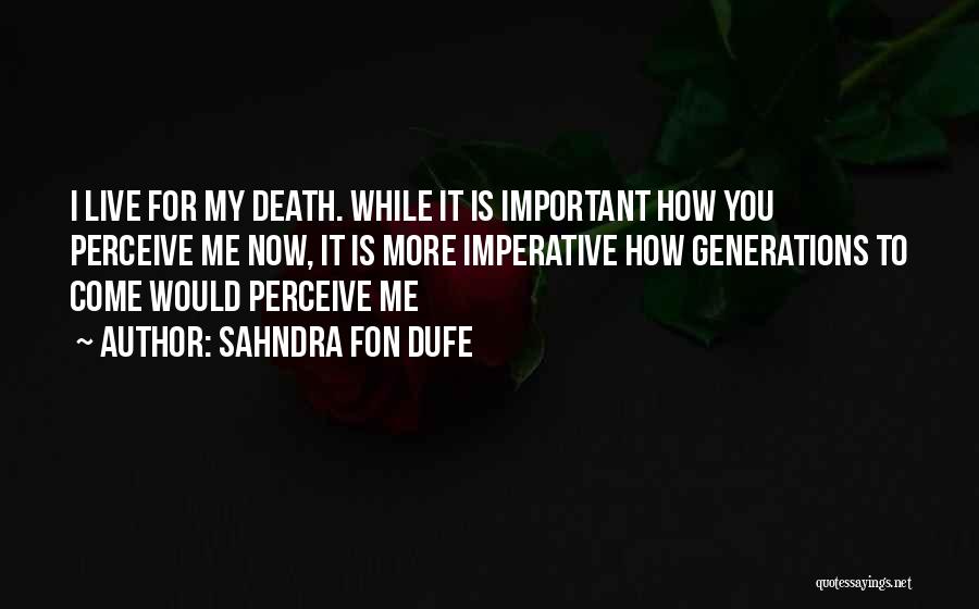 Sahndra Fon Dufe Quotes: I Live For My Death. While It Is Important How You Perceive Me Now, It Is More Imperative How Generations