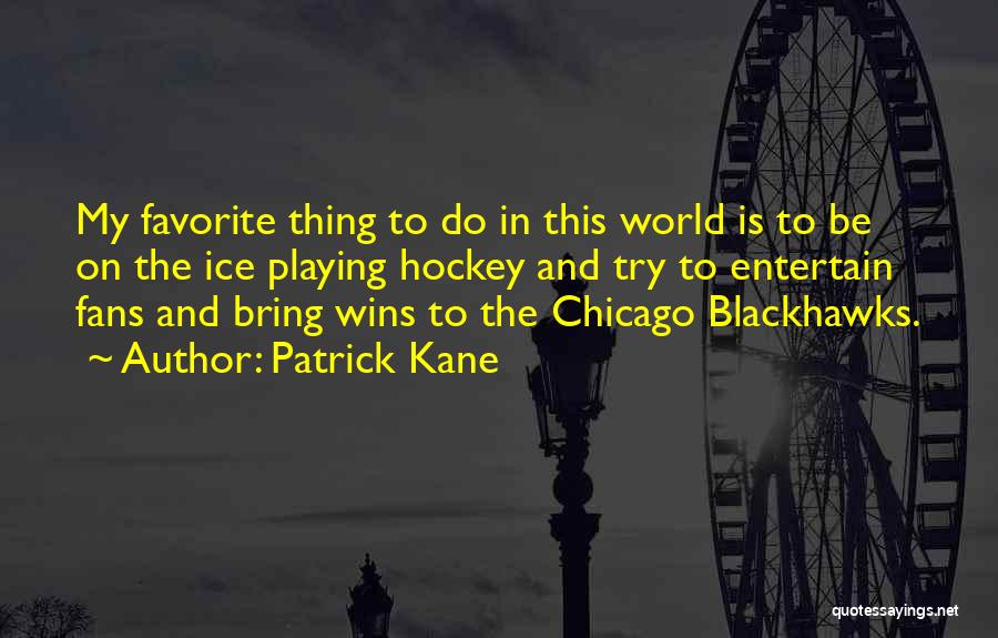 Patrick Kane Quotes: My Favorite Thing To Do In This World Is To Be On The Ice Playing Hockey And Try To Entertain