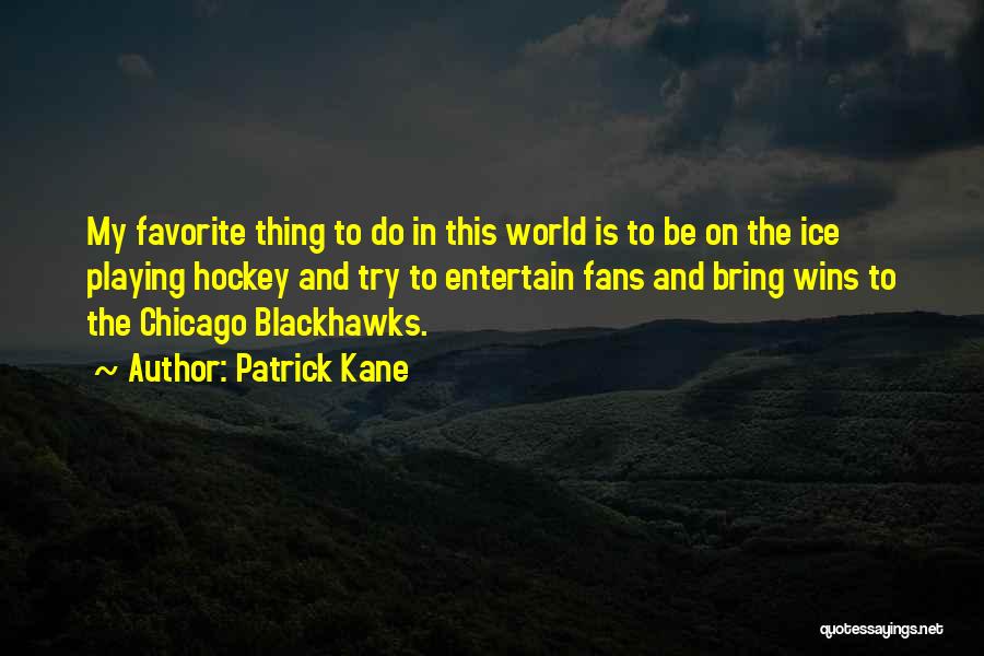 Patrick Kane Quotes: My Favorite Thing To Do In This World Is To Be On The Ice Playing Hockey And Try To Entertain