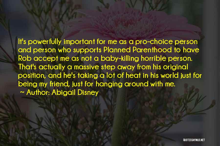 Abigail Disney Quotes: It's Powerfully Important For Me As A Pro-choice Person And Person Who Supports Planned Parenthood To Have Rob Accept Me