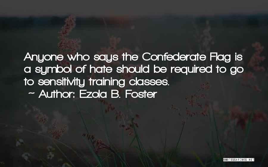 Ezola B. Foster Quotes: Anyone Who Says The Confederate Flag Is A Symbol Of Hate Should Be Required To Go To Sensitivity Training Classes.