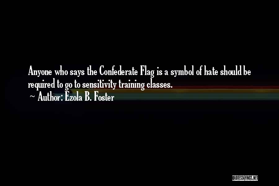 Ezola B. Foster Quotes: Anyone Who Says The Confederate Flag Is A Symbol Of Hate Should Be Required To Go To Sensitivity Training Classes.