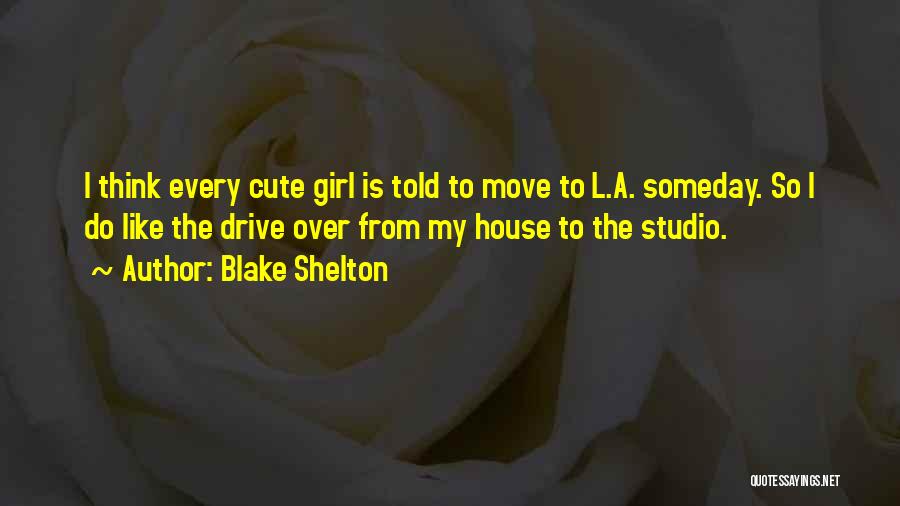 Blake Shelton Quotes: I Think Every Cute Girl Is Told To Move To L.a. Someday. So I Do Like The Drive Over From