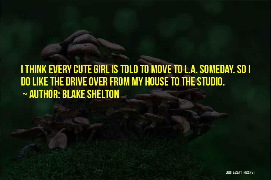 Blake Shelton Quotes: I Think Every Cute Girl Is Told To Move To L.a. Someday. So I Do Like The Drive Over From