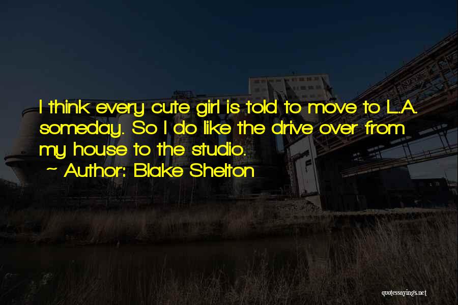 Blake Shelton Quotes: I Think Every Cute Girl Is Told To Move To L.a. Someday. So I Do Like The Drive Over From