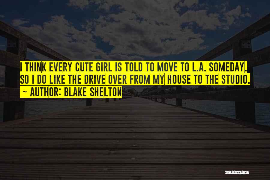 Blake Shelton Quotes: I Think Every Cute Girl Is Told To Move To L.a. Someday. So I Do Like The Drive Over From