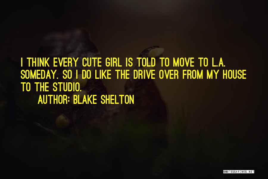 Blake Shelton Quotes: I Think Every Cute Girl Is Told To Move To L.a. Someday. So I Do Like The Drive Over From