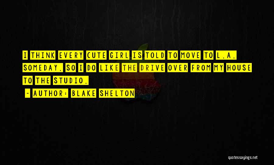 Blake Shelton Quotes: I Think Every Cute Girl Is Told To Move To L.a. Someday. So I Do Like The Drive Over From