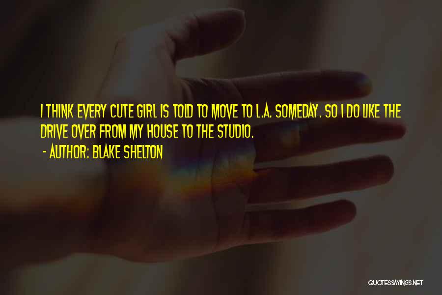 Blake Shelton Quotes: I Think Every Cute Girl Is Told To Move To L.a. Someday. So I Do Like The Drive Over From