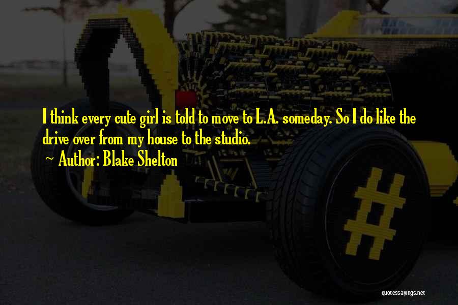 Blake Shelton Quotes: I Think Every Cute Girl Is Told To Move To L.a. Someday. So I Do Like The Drive Over From