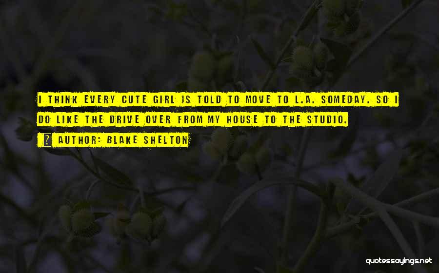 Blake Shelton Quotes: I Think Every Cute Girl Is Told To Move To L.a. Someday. So I Do Like The Drive Over From